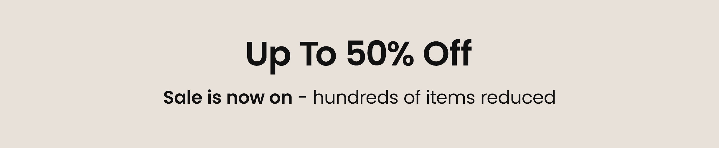 Up to 50% Off - Sale is now on - hundreds of items reduced